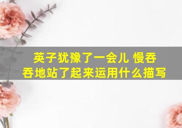 英子犹豫了一会儿 慢吞吞地站了起来运用什么描写